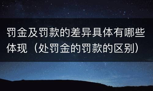 罚金及罚款的差异具体有哪些体现（处罚金的罚款的区别）