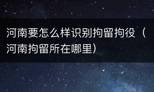 河南要怎么样识别拘留拘役（河南拘留所在哪里）