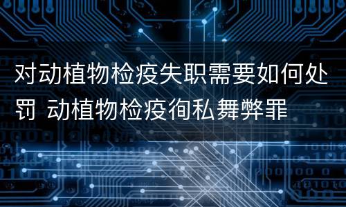 对动植物检疫失职需要如何处罚 动植物检疫徇私舞弊罪