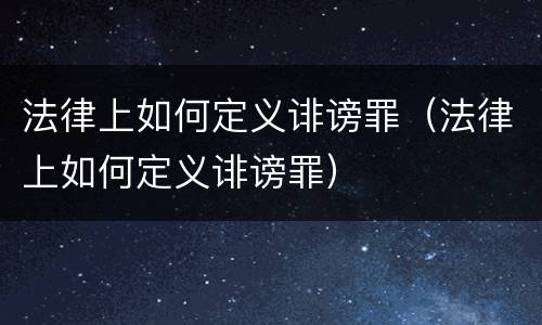 法律上如何定义诽谤罪（法律上如何定义诽谤罪）