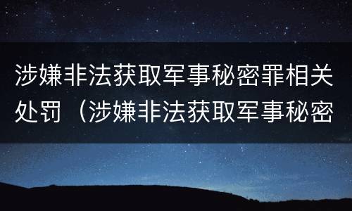 涉嫌非法获取军事秘密罪相关处罚（涉嫌非法获取军事秘密罪相关处罚规定）