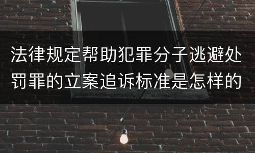 法律规定帮助犯罪分子逃避处罚罪的立案追诉标准是怎样的