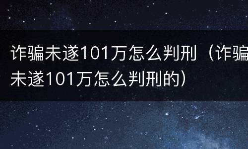 诈骗未遂101万怎么判刑（诈骗未遂101万怎么判刑的）