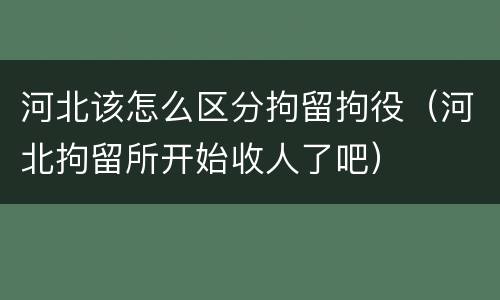 河北该怎么区分拘留拘役（河北拘留所开始收人了吧）