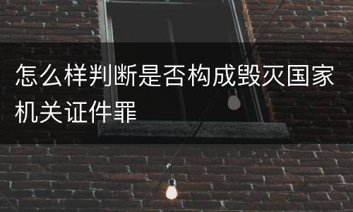 怎么样判断是否构成毁灭国家机关证件罪