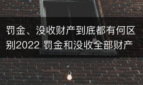 罚金、没收财产到底都有何区别2022 罚金和没收全部财产