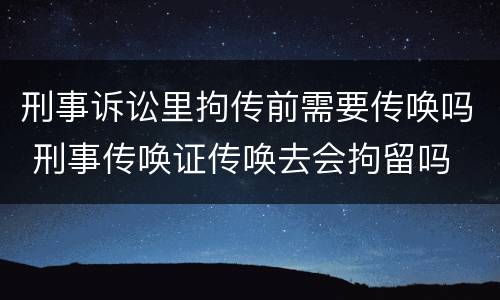刑事诉讼里拘传前需要传唤吗 刑事传唤证传唤去会拘留吗