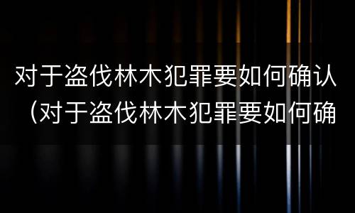 对于盗伐林木犯罪要如何确认（对于盗伐林木犯罪要如何确认责任）