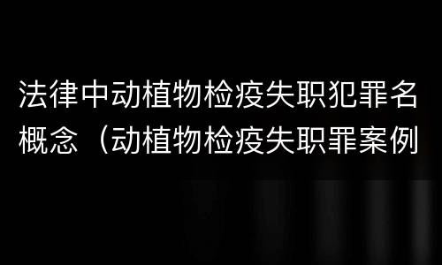 法律中动植物检疫失职犯罪名概念（动植物检疫失职罪案例）