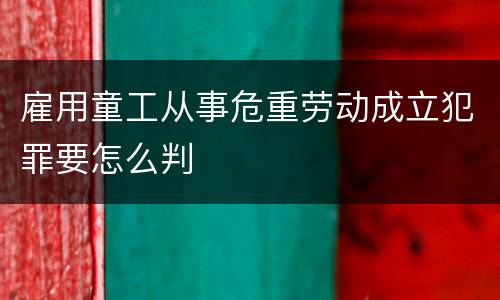 雇用童工从事危重劳动成立犯罪要怎么判