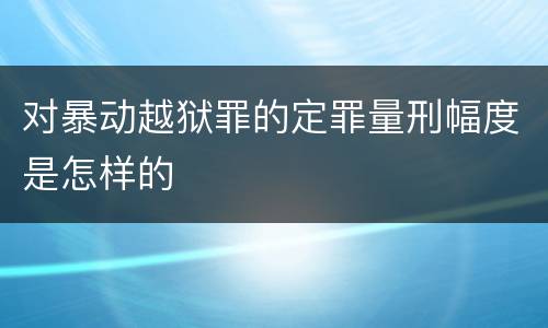 对暴动越狱罪的定罪量刑幅度是怎样的