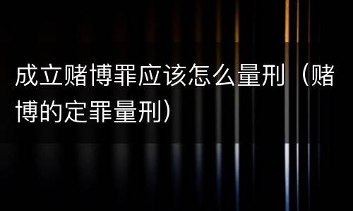 成立赌博罪应该怎么量刑（赌博的定罪量刑）