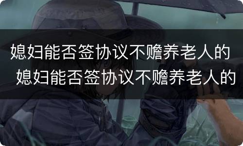 媳妇能否签协议不赡养老人的 媳妇能否签协议不赡养老人的债务