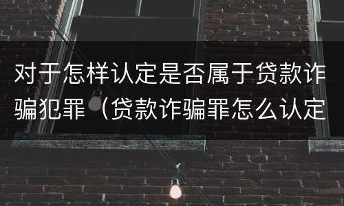 对于怎样认定是否属于贷款诈骗犯罪（贷款诈骗罪怎么认定）