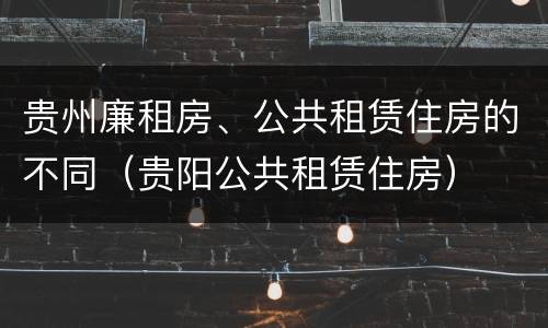 贵州廉租房、公共租赁住房的不同（贵阳公共租赁住房）