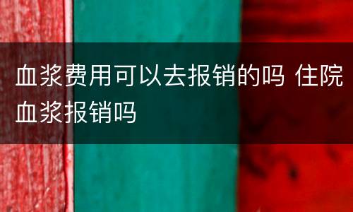 血浆费用可以去报销的吗 住院血浆报销吗