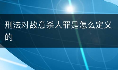 刑法对故意杀人罪是怎么定义的