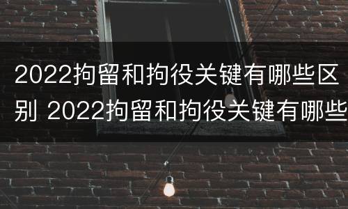 2022拘留和拘役关键有哪些区别 2022拘留和拘役关键有哪些区别呢