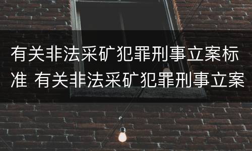 有关非法采矿犯罪刑事立案标准 有关非法采矿犯罪刑事立案标准最新
