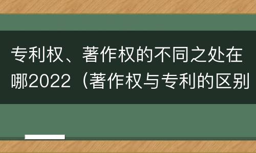 专利权、著作权的不同之处在哪2022（著作权与专利的区别）