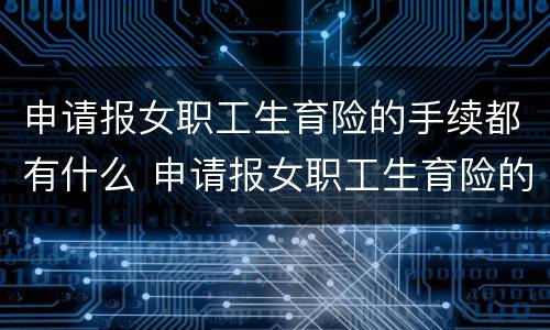 申请报女职工生育险的手续都有什么 申请报女职工生育险的手续都有什么流程