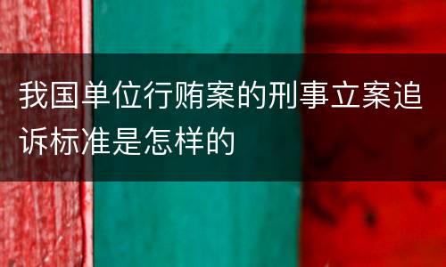 我国单位行贿案的刑事立案追诉标准是怎样的