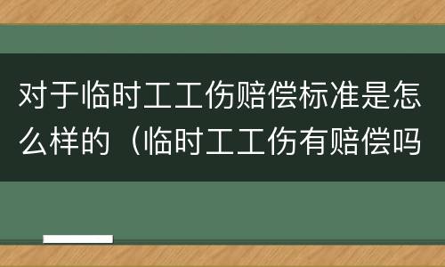 对于临时工工伤赔偿标准是怎么样的（临时工工伤有赔偿吗）