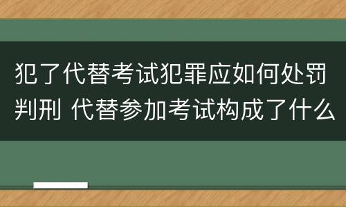 犯了代替考试犯罪应如何处罚判刑 代替参加考试构成了什么犯罪