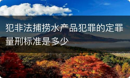 犯非法捕捞水产品犯罪的定罪量刑标准是多少