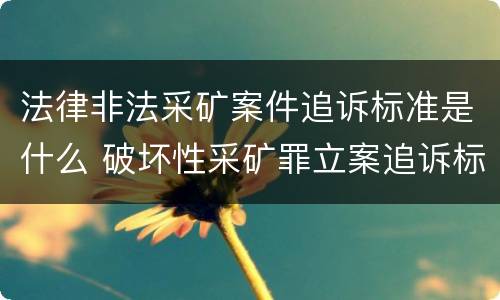 法律非法采矿案件追诉标准是什么 破坏性采矿罪立案追诉标准