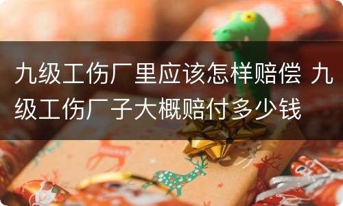 九级工伤厂里应该怎样赔偿 九级工伤厂子大概赔付多少钱