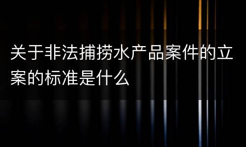 关于非法捕捞水产品案件的立案的标准是什么