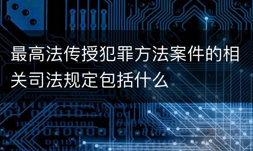 最高法传授犯罪方法案件的相关司法规定包括什么