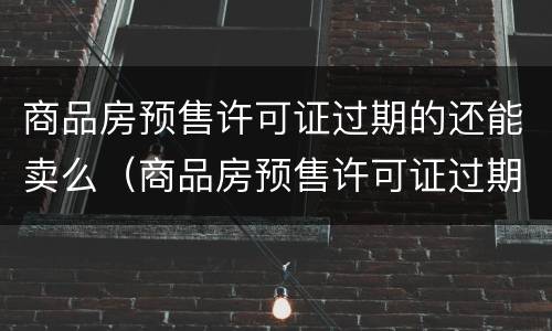 商品房预售许可证过期的还能卖么（商品房预售许可证过期的还能卖么吗）