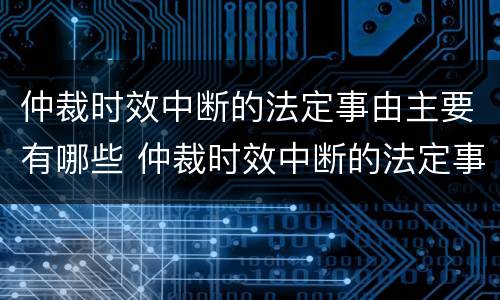 仲裁时效中断的法定事由主要有哪些 仲裁时效中断的法定事由不包括