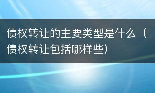 债权转让的主要类型是什么（债权转让包括哪样些）