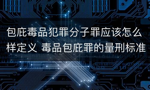 包庇毒品犯罪分子罪应该怎么样定义 毒品包庇罪的量刑标准