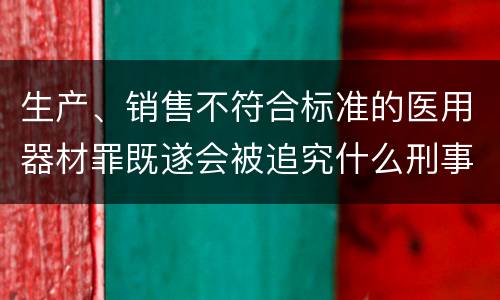 生产、销售不符合标准的医用器材罪既遂会被追究什么刑事责任