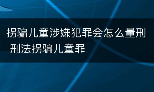拐骗儿童涉嫌犯罪会怎么量刑 刑法拐骗儿童罪