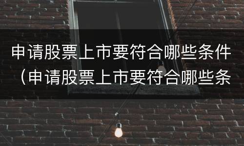 申请股票上市要符合哪些条件（申请股票上市要符合哪些条件才能上市）