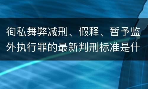 徇私舞弊减刑、假释、暂予监外执行罪的最新判刑标准是什么