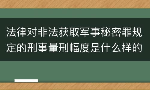 法律对非法获取军事秘密罪规定的刑事量刑幅度是什么样的