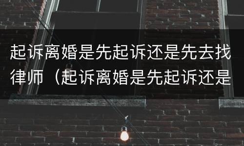 起诉离婚是先起诉还是先去找律师（起诉离婚是先起诉还是先去找律师呢）
