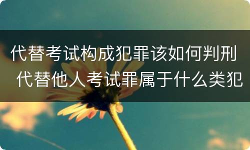代替考试构成犯罪该如何判刑 代替他人考试罪属于什么类犯罪