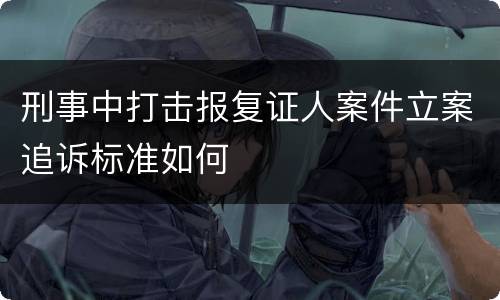 刑事中打击报复证人案件立案追诉标准如何