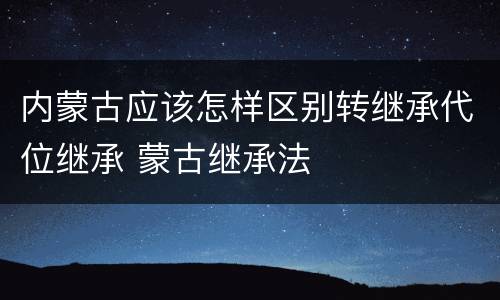 内蒙古应该怎样区别转继承代位继承 蒙古继承法