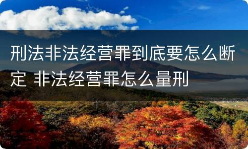 刑法非法经营罪到底要怎么断定 非法经营罪怎么量刑