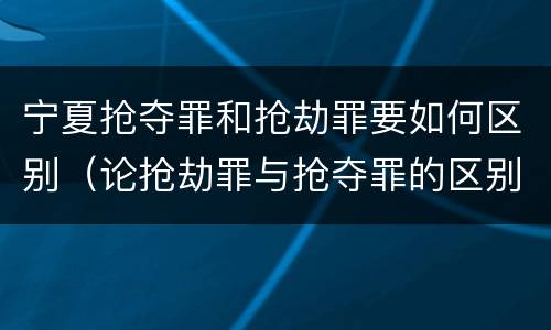 宁夏抢夺罪和抢劫罪要如何区别（论抢劫罪与抢夺罪的区别）