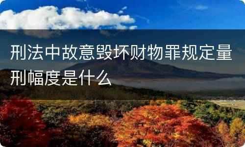 刑法中故意毁坏财物罪规定量刑幅度是什么