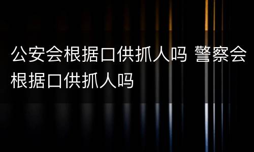 公安会根据口供抓人吗 警察会根据口供抓人吗